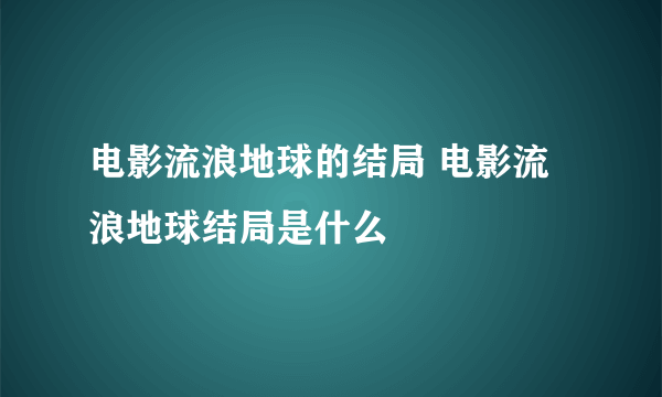 电影流浪地球的结局 电影流浪地球结局是什么