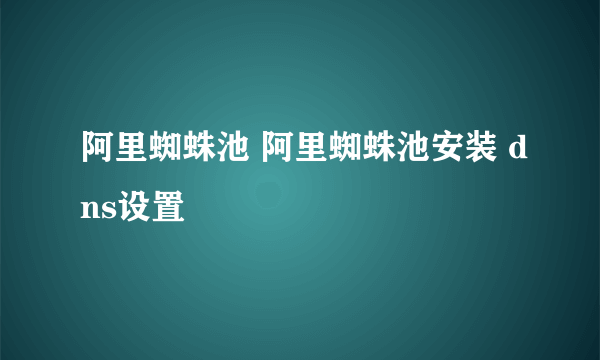 阿里蜘蛛池 阿里蜘蛛池安装 dns设置