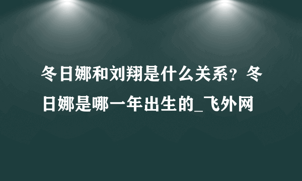 冬日娜和刘翔是什么关系？冬日娜是哪一年出生的_飞外网