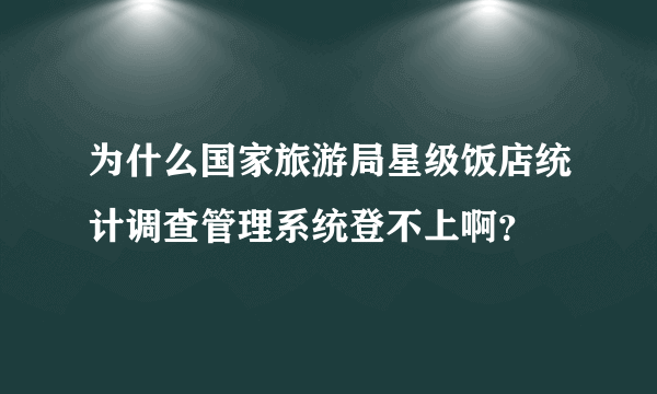 为什么国家旅游局星级饭店统计调查管理系统登不上啊？