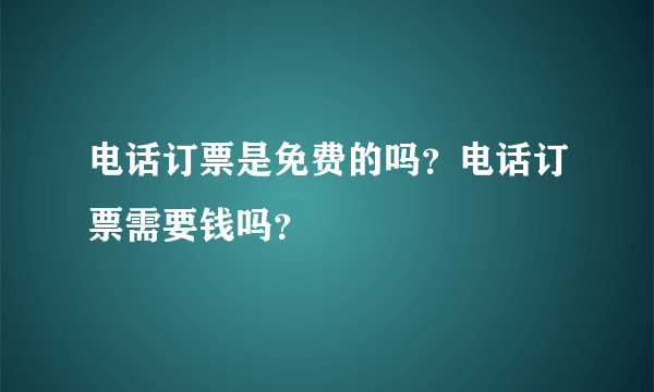 电话订票是免费的吗？电话订票需要钱吗？