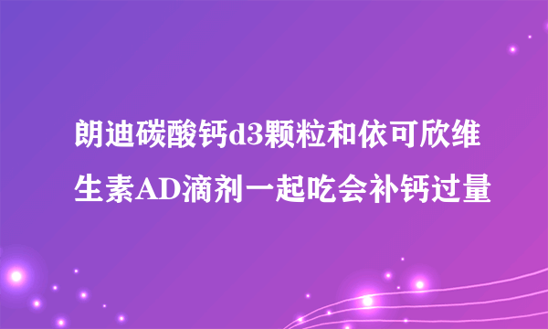 朗迪碳酸钙d3颗粒和依可欣维生素AD滴剂一起吃会补钙过量