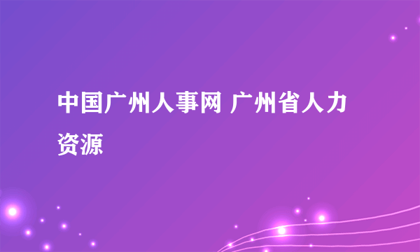 中国广州人事网 广州省人力资源