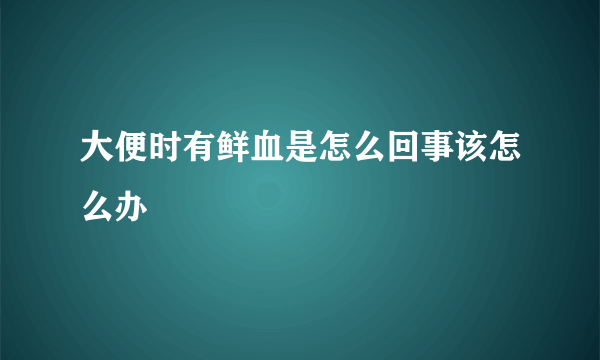 大便时有鲜血是怎么回事该怎么办