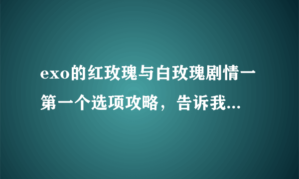 exo的红玫瑰与白玫瑰剧情一第一个选项攻略，告诉我主角男友是谁就行