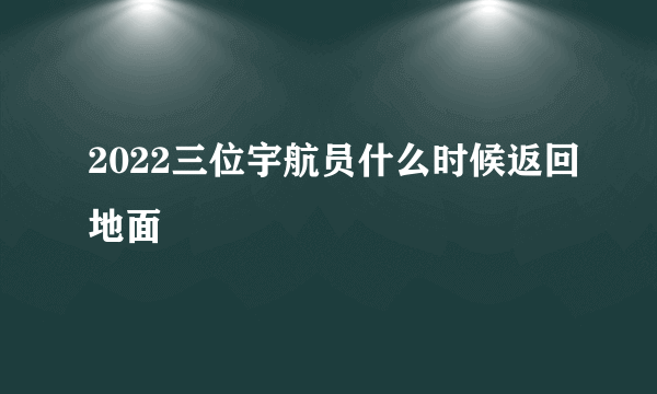 2022三位宇航员什么时候返回地面