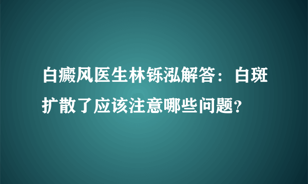 白癜风医生林铄泓解答：白斑扩散了应该注意哪些问题？