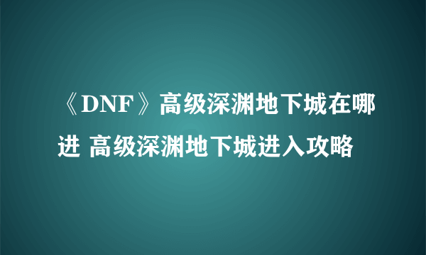 《DNF》高级深渊地下城在哪进 高级深渊地下城进入攻略