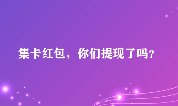 集卡红包，你们提现了吗？