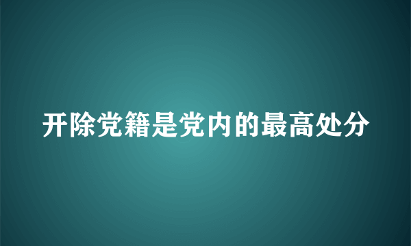 开除党籍是党内的最高处分