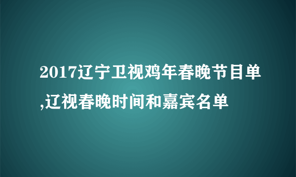 2017辽宁卫视鸡年春晚节目单,辽视春晚时间和嘉宾名单