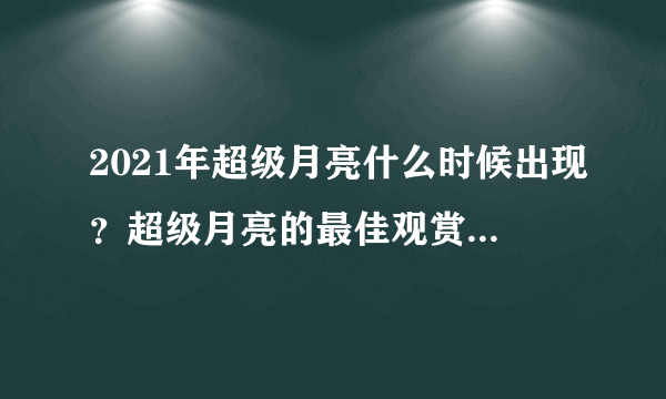 2021年超级月亮什么时候出现？超级月亮的最佳观赏时期是什么时候？