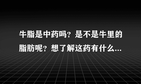 牛脂是中药吗？是不是牛里的脂肪呢？想了解这药有什么好的功效？