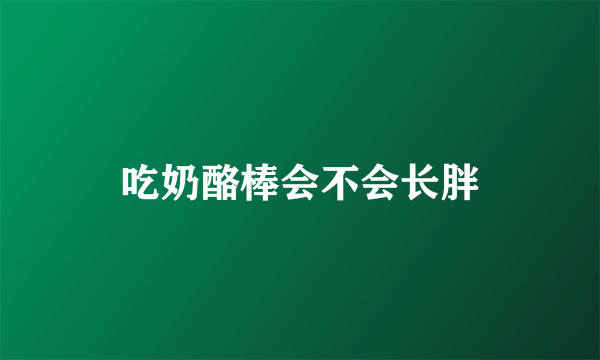 吃奶酪棒会不会长胖