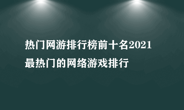 热门网游排行榜前十名2021 最热门的网络游戏排行