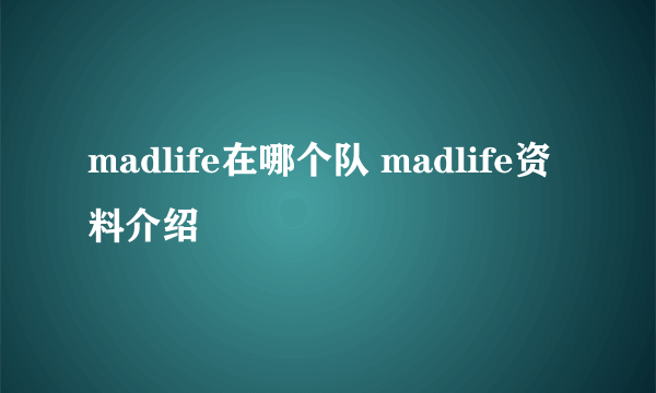 madlife在哪个队 madlife资料介绍