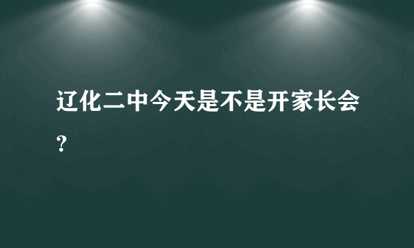 辽化二中今天是不是开家长会？