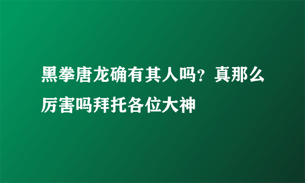 黑拳唐龙确有其人吗？真那么厉害吗拜托各位大神