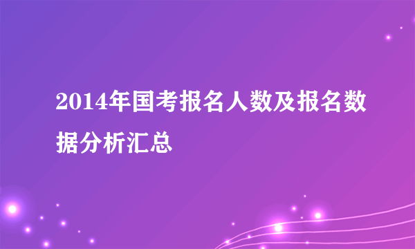 2014年国考报名人数及报名数据分析汇总