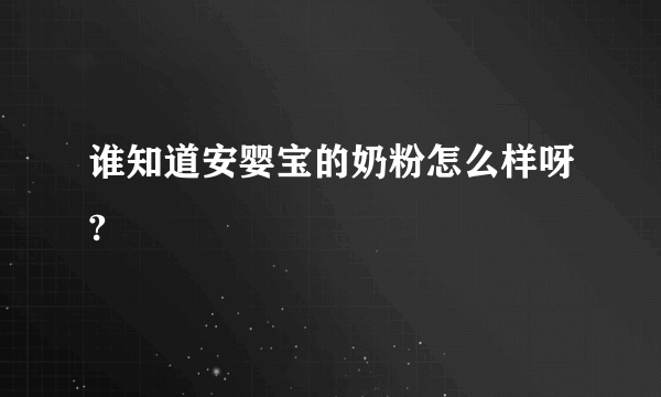 谁知道安婴宝的奶粉怎么样呀?