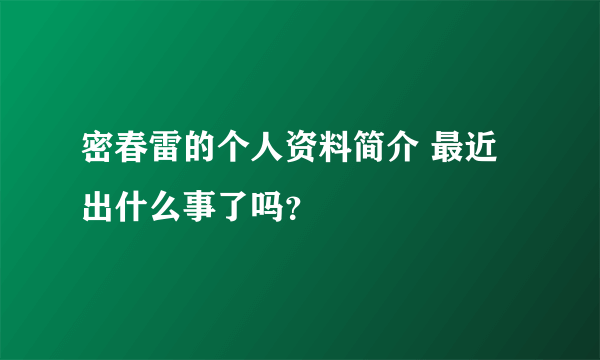 密春雷的个人资料简介 最近出什么事了吗？