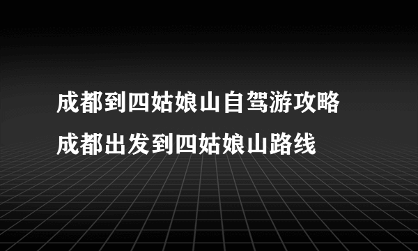 成都到四姑娘山自驾游攻略 成都出发到四姑娘山路线