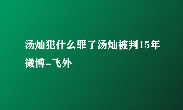 汤灿犯什么罪了汤灿被判15年微博-飞外