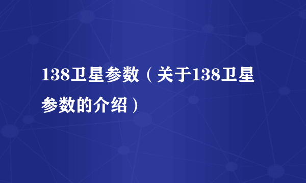 138卫星参数（关于138卫星参数的介绍）