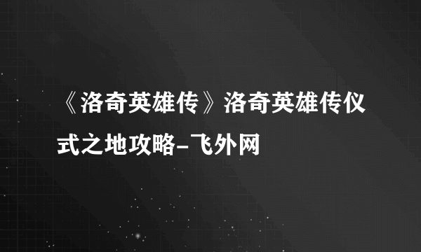 《洛奇英雄传》洛奇英雄传仪式之地攻略-飞外网