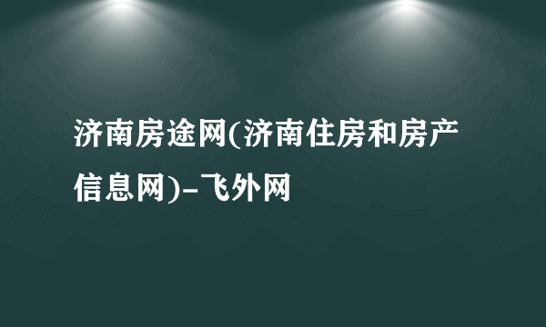 济南房途网(济南住房和房产信息网)-飞外网