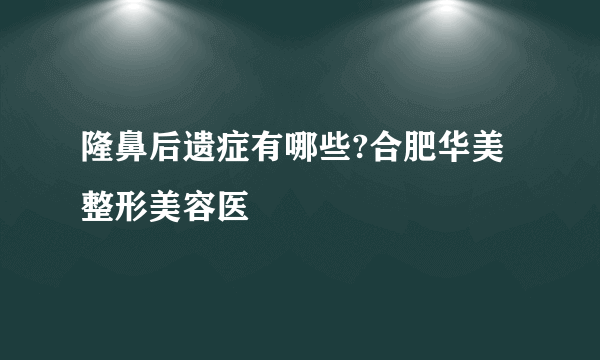 隆鼻后遗症有哪些?合肥华美整形美容医