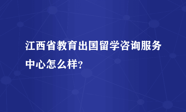 江西省教育出国留学咨询服务中心怎么样？