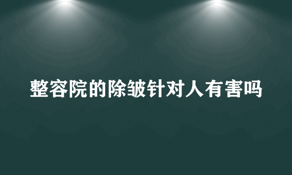 整容院的除皱针对人有害吗