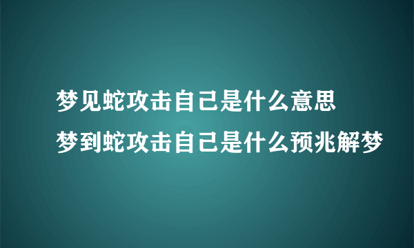 梦见蛇攻击自己是什么意思 梦到蛇攻击自己是什么预兆解梦