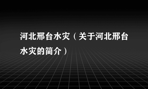 河北邢台水灾（关于河北邢台水灾的简介）