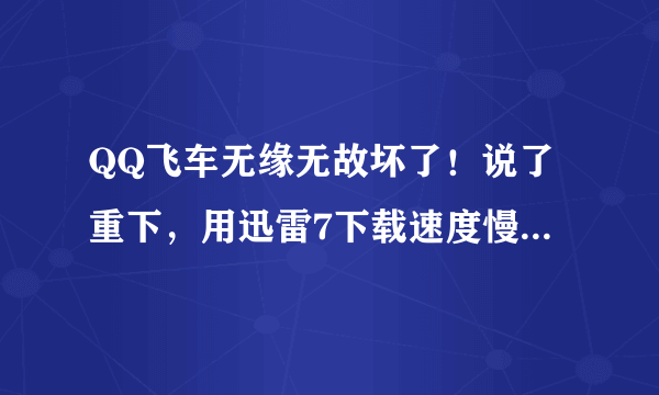 QQ飞车无缘无故坏了！说了重下，用迅雷7下载速度慢得要命啊！最高就130，有时候干脆变0kb了！