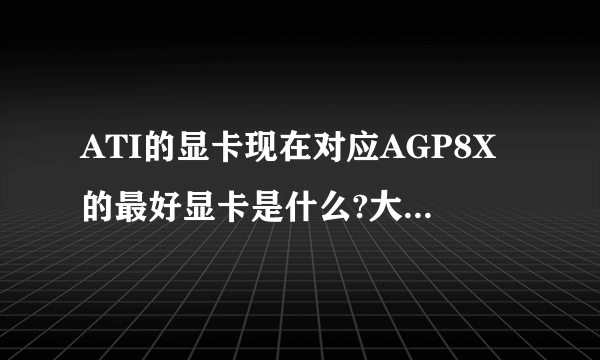 ATI的显卡现在对应AGP8X的最好显卡是什么?大概多少钱?