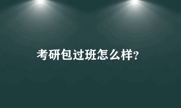 考研包过班怎么样？