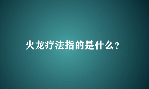 火龙疗法指的是什么？