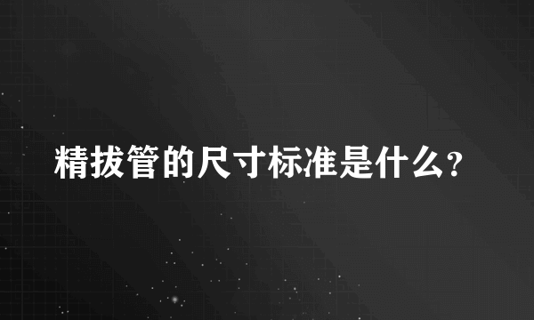 精拔管的尺寸标准是什么？