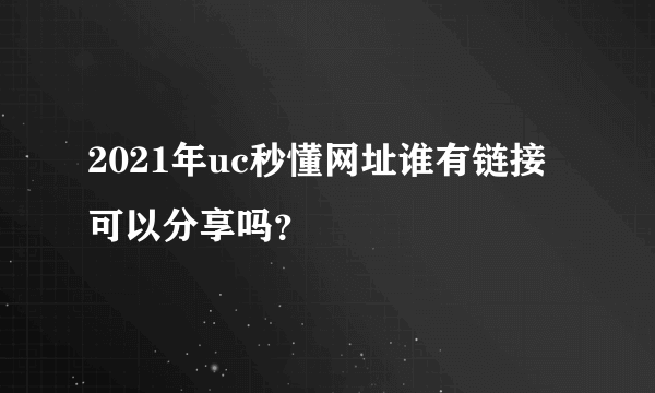 2021年uc秒懂网址谁有链接可以分享吗？