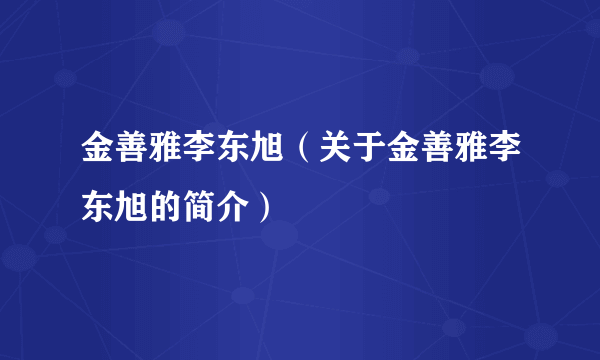 金善雅李东旭（关于金善雅李东旭的简介）