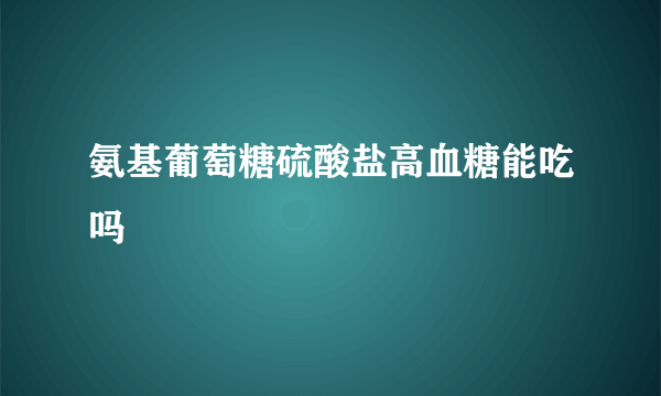 氨基葡萄糖硫酸盐高血糖能吃吗