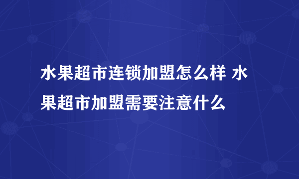 水果超市连锁加盟怎么样 水果超市加盟需要注意什么