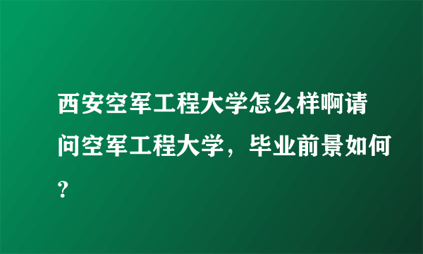 西安空军工程大学怎么样啊请问空军工程大学，毕业前景如何？