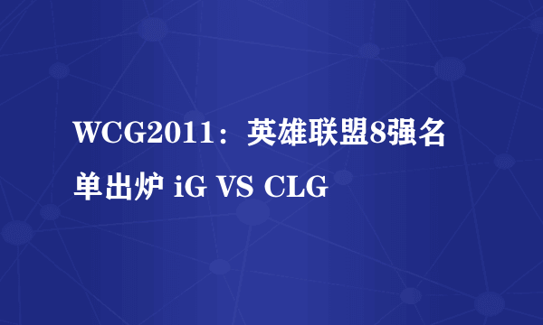 WCG2011：英雄联盟8强名单出炉 iG VS CLG