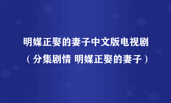 明媒正娶的妻子中文版电视剧（分集剧情 明媒正娶的妻子）