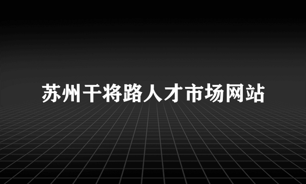 苏州干将路人才市场网站