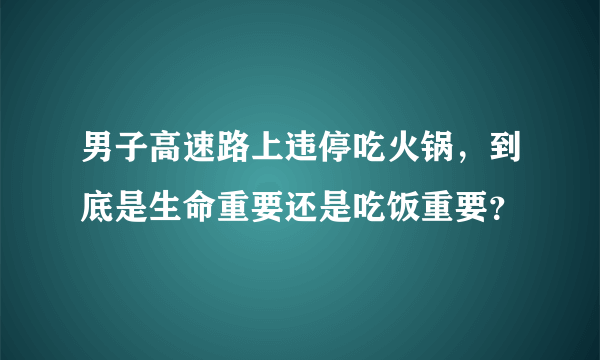 男子高速路上违停吃火锅，到底是生命重要还是吃饭重要？