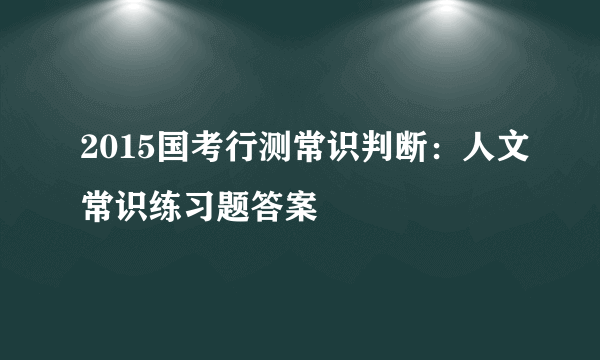 2015国考行测常识判断：人文常识练习题答案